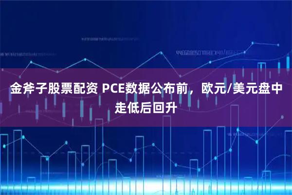 金斧子股票配资 PCE数据公布前，欧元/美元盘中走低后回升