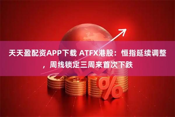 天天盈配资APP下载 ATFX港股：恒指延续调整，周线锁定三周来首次下跌