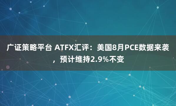 广证策略平台 ATFX汇评：美国8月PCE数据来袭，预计维持2.9%不变