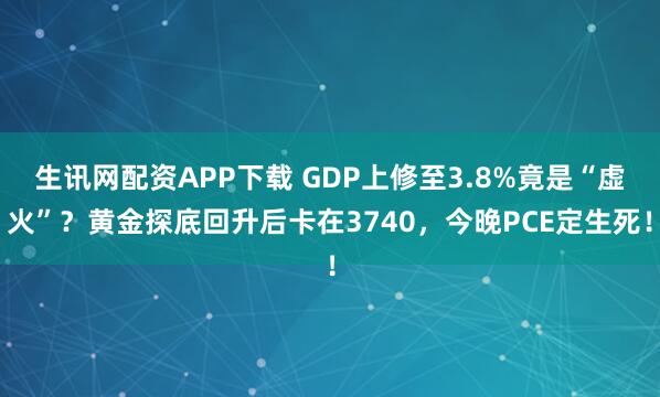 生讯网配资APP下载 GDP上修至3.8%竟是“虚火”？黄金探底回升后卡在3740，今晚PCE定生死！
