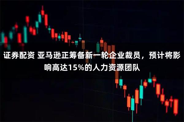 证券配资 亚马逊正筹备新一轮企业裁员，预计将影响高达15%的人力资源团队