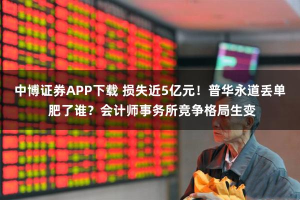 中博证券APP下载 损失近5亿元！普华永道丢单 肥了谁？会计师事务所竞争格局生变