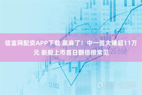 信富网配资APP下载 赢麻了！中一签大赚超11万元 新股上市首日翻倍很常见