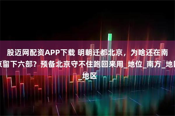 股迈网配资APP下载 明朝迁都北京，为啥还在南京留下六部？预备北京守不住跑回来用_地位_南方_地区