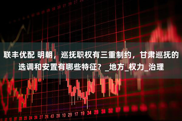 联丰优配 明朝，巡抚职权有三重制约，甘肃巡抚的选调和安置有哪些特征？_地方_权力_治理