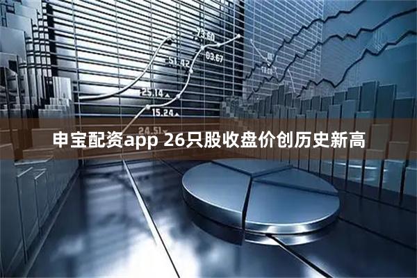 申宝配资app 26只股收盘价创历史新高