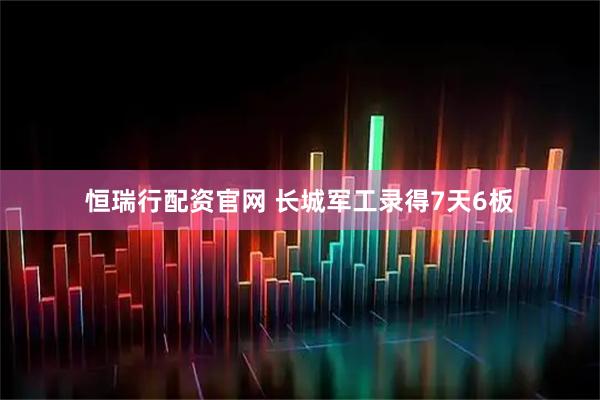 恒瑞行配资官网 长城军工录得7天6板