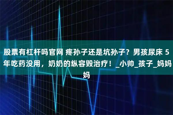 股票有杠杆吗官网 疼孙子还是坑孙子？男孩尿床 5 年吃药没用，奶奶的纵容毁治疗！_小帅_孩子_妈妈