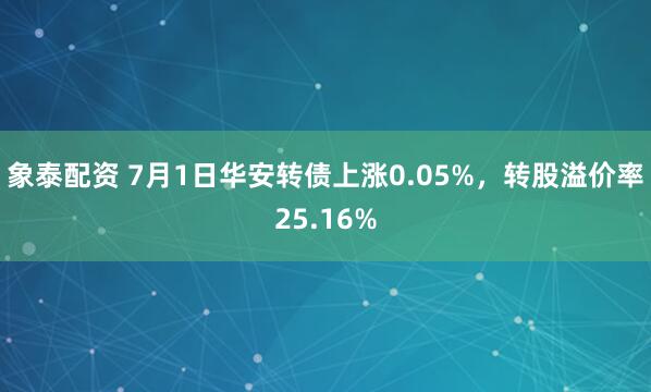 象泰配资 7月1日华安转债上涨0.05%，转股溢价率25.16%