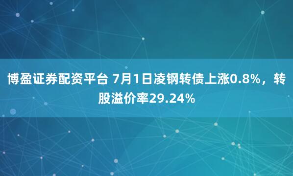 博盈证券配资平台 7月1日凌钢转债上涨0.8%，转股溢价率29.24%