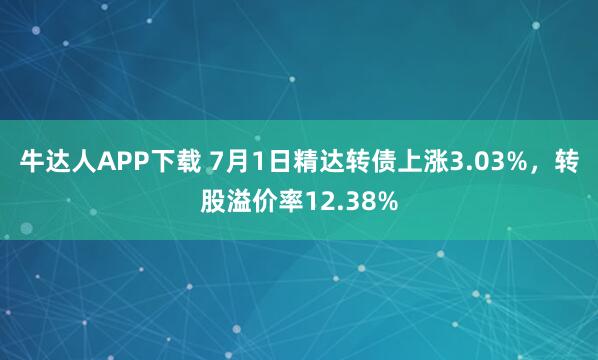 牛达人APP下载 7月1日精达转债上涨3.03%，转股溢价率12.38%