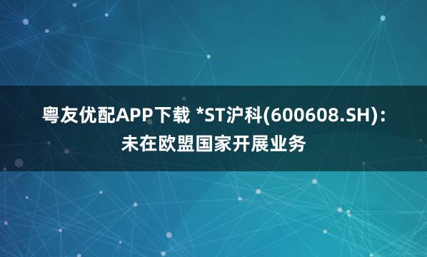 粤友优配APP下载 *ST沪科(600608.SH)：未在欧盟国家开展业务