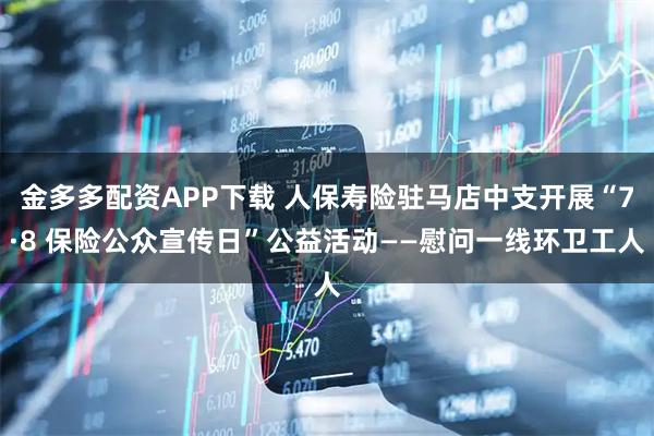 金多多配资APP下载 人保寿险驻马店中支开展“7·8 保险公众宣传日”公益活动——慰问一线环卫工人