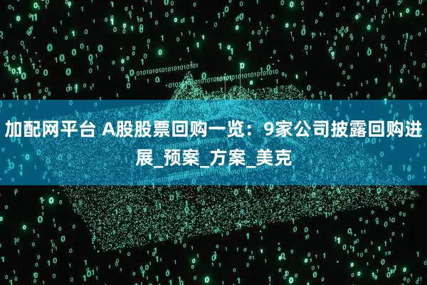 加配网平台 A股股票回购一览:9家公司披露回购进展_预案_方案_美克
