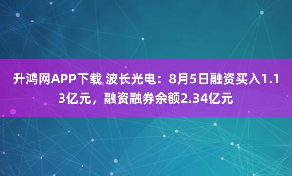 升鸿网APP下载 波长光电：8月5日融资买入1.13亿元，融资融券余额2.34亿元