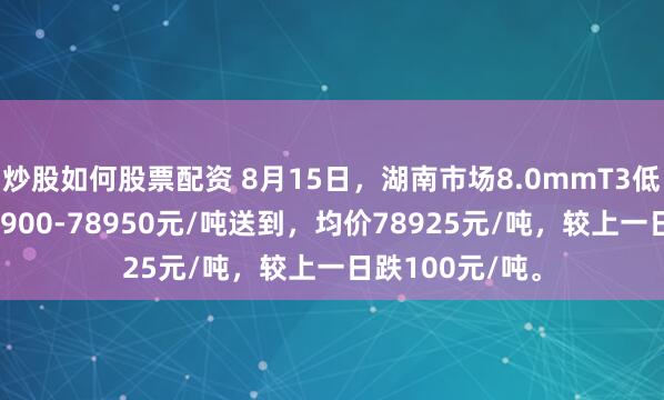 炒股如何股票配资 8月15日，湖南市场8.0mmT3低氧铜杆报价78900-78950元/吨送到，均价78925元/吨，较上一日跌100元/吨。