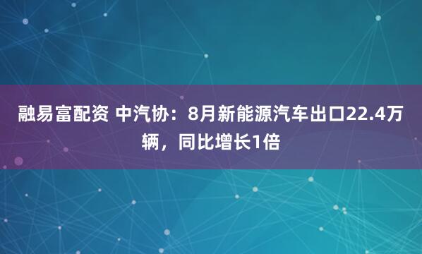 融易富配资 中汽协：8月新能源汽车出口22.4万辆，同比增长1倍