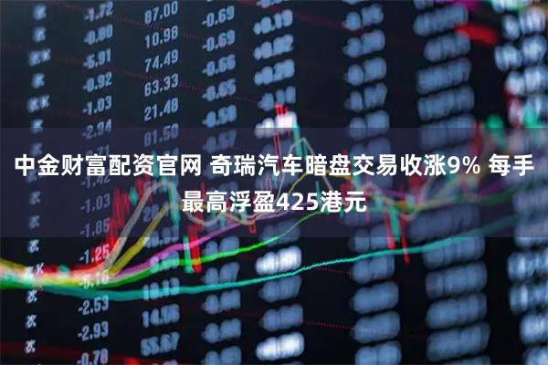 中金财富配资官网 奇瑞汽车暗盘交易收涨9% 每手最高浮盈425港元