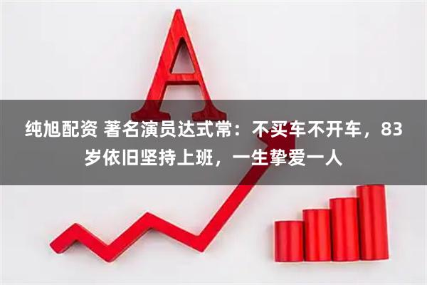 纯旭配资 著名演员达式常：不买车不开车，83岁依旧坚持上班，一生挚爱一人