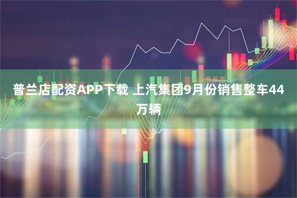 普兰店配资APP下载 上汽集团9月份销售整车44万辆