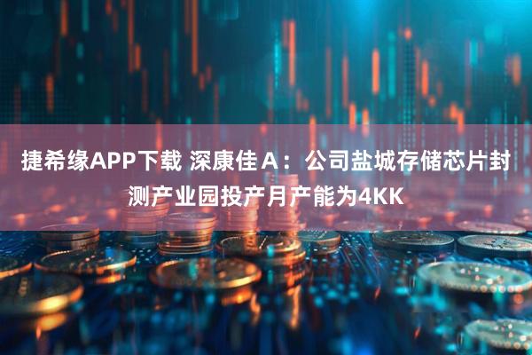捷希缘APP下载 深康佳Ａ：公司盐城存储芯片封测产业园投产月产能为4KK