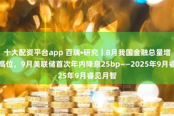 十大配资平台app 百瑞•研究｜8月我国金融总量增速保持高位，9月美联储首次年内降息25bp——2025年9月睿见月智