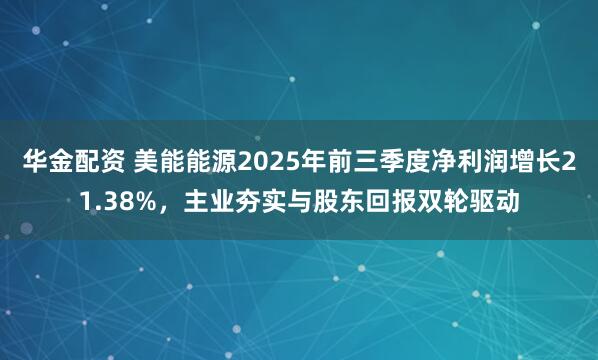 华金配资 美能能源2025年前三季度净利润增长21.38%，主业夯实与股东回报双轮驱动