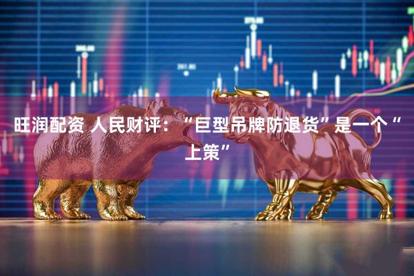 旺润配资 人民财评：“巨型吊牌防退货”是一个“上策”