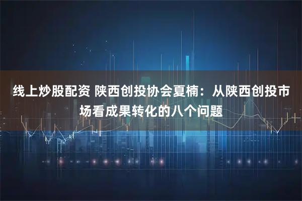 线上炒股配资 陕西创投协会夏楠：从陕西创投市场看成果转化的八个问题