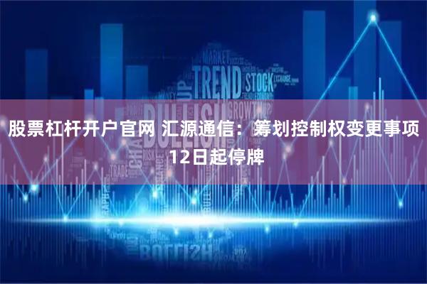 股票杠杆开户官网 汇源通信：筹划控制权变更事项 12日起停牌