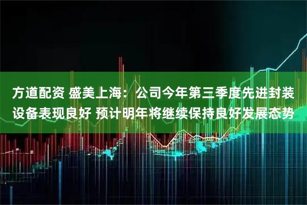 方道配资 盛美上海：公司今年第三季度先进封装设备表现良好 预计明年将继续保持良好发展态势