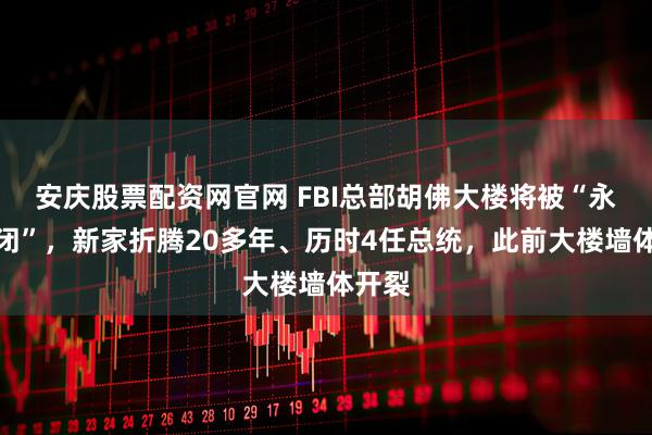 安庆股票配资网官网 FBI总部胡佛大楼将被“永久关闭”，新家折腾20多年、历时4任总统，此前大楼墙体开裂
