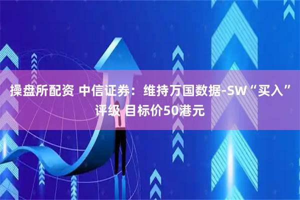 操盘所配资 中信证券：维持万国数据-SW“买入”评级 目标价50港元