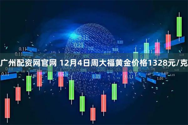 广州配资网官网 12月4日周大福黄金价格1328元/克