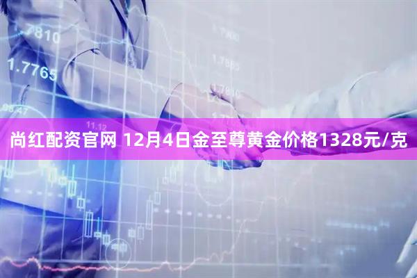 尚红配资官网 12月4日金至尊黄金价格1328元/克