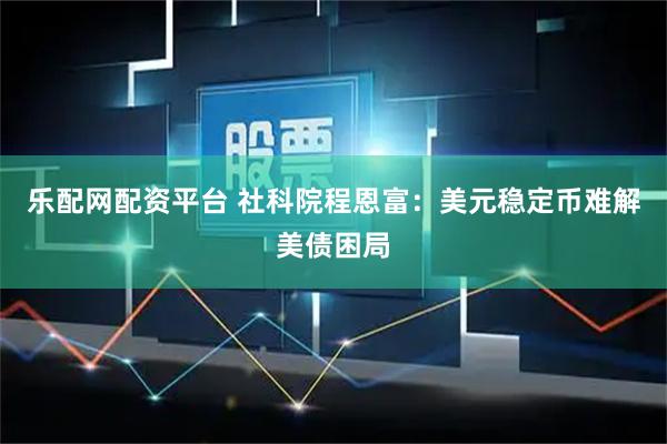 乐配网配资平台 社科院程恩富：美元稳定币难解美债困局