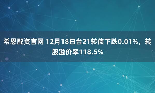 希恩配资官网 12月18日台21转债下跌0.01%，转股溢价率118.5%