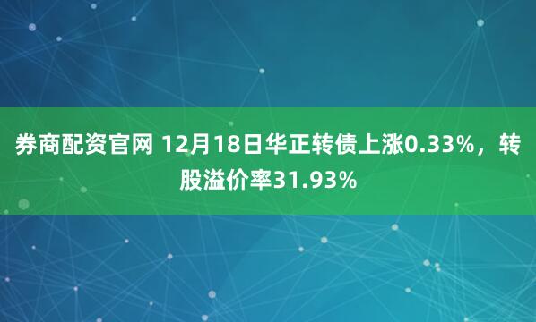 券商配资官网 12月18日华正转债上涨0.33%，转股溢价率31.93%