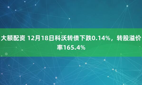 大额配资 12月18日科沃转债下跌0.14%，转股溢价率165.4%