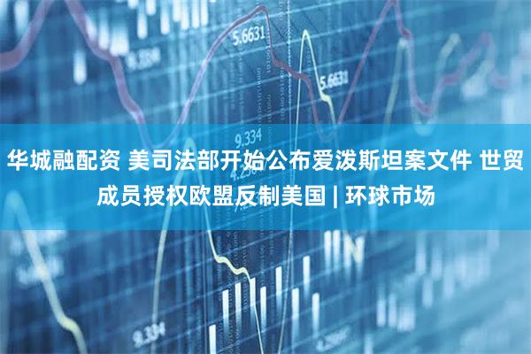 华城融配资 美司法部开始公布爱泼斯坦案文件 世贸成员授权欧盟反制美国 | 环球市场