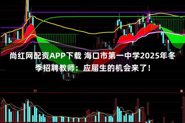 尚红网配资APP下载 海口市第一中学2025年冬季招聘教师：应届生的机会来了！
