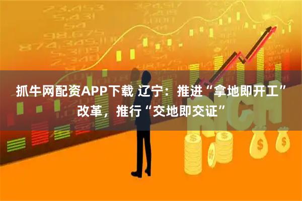 抓牛网配资APP下载 辽宁：推进“拿地即开工”改革，推行“交地即交证”