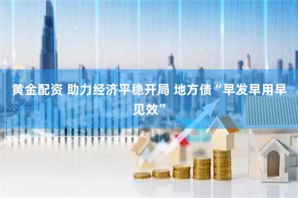 黄金配资 助力经济平稳开局 地方债“早发早用早见效”