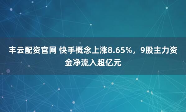 丰云配资官网 快手概念上涨8.65%，9股主力资金净流入超亿元