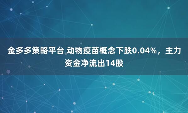 金多多策略平台 动物疫苗概念下跌0.04%，主力资金净流出14股