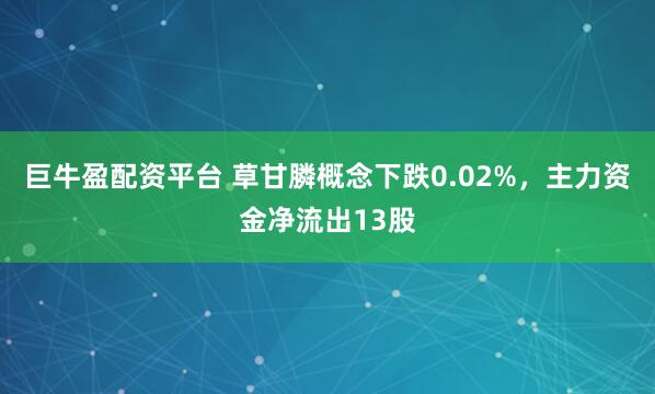 巨牛盈配资平台 草甘膦概念下跌0.02%，主力资金净流出13股