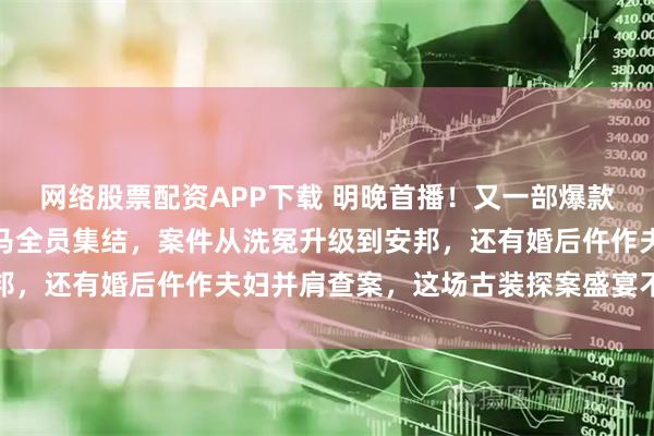 网络股票配资APP下载 明晚首播！又一部爆款好剧强势回归！原班人马全员集结，案件从洗冤升级到安邦，还有婚后仵作夫妇并肩查案，这场古装探案盛宴不要错过