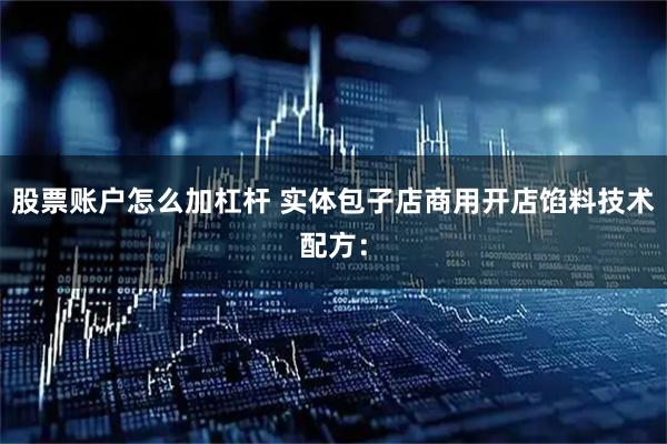 股票账户怎么加杠杆 实体包子店商用开店馅料技术配方：