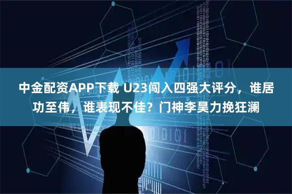 中金配资APP下载 U23闯入四强大评分，谁居功至伟，谁表现不佳？门神李昊力挽狂澜