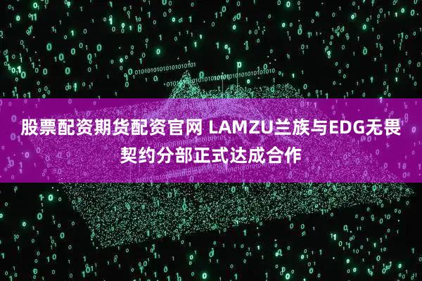 股票配资期货配资官网 LAMZU兰族与EDG无畏契约分部正式达成合作